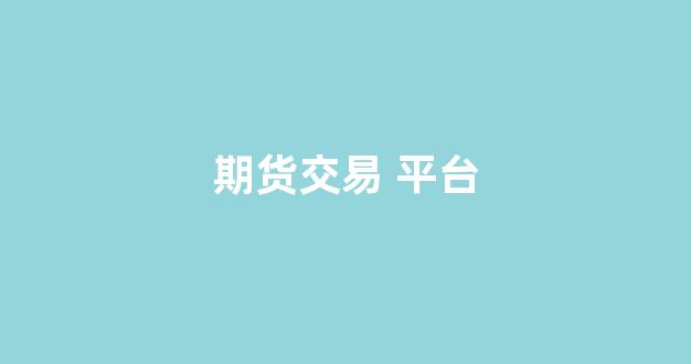 期货交易 平台(期货交易平台有哪些)_https://www.nalian8.com_创业板_第1张